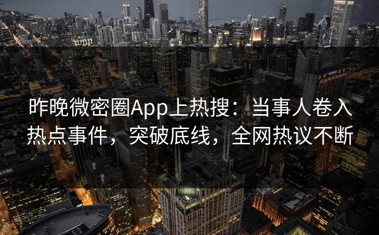 昨晚微密圈App上热搜：当事人卷入热点事件，突破底线，全网热议不断