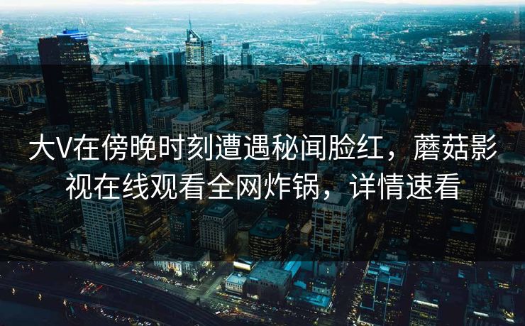 大V在傍晚时刻遭遇秘闻脸红，蘑菇影视在线观看全网炸锅，详情速看