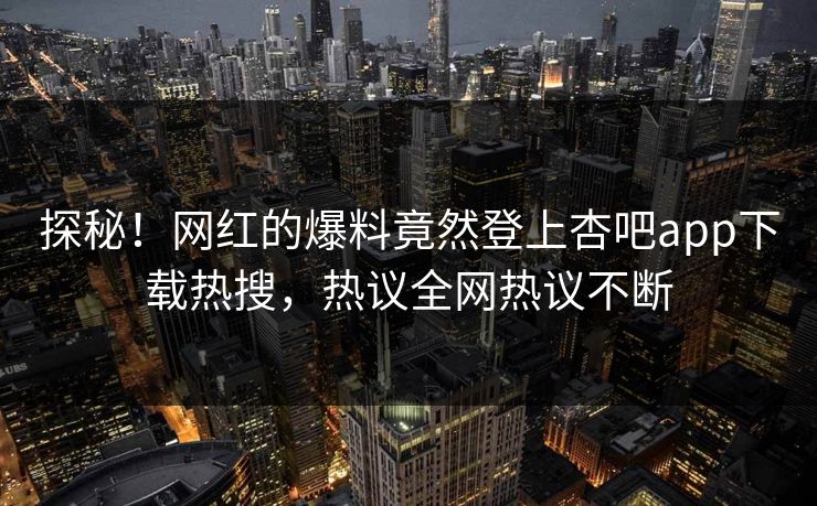 探秘！网红的爆料竟然登上杏吧app下载热搜，热议全网热议不断