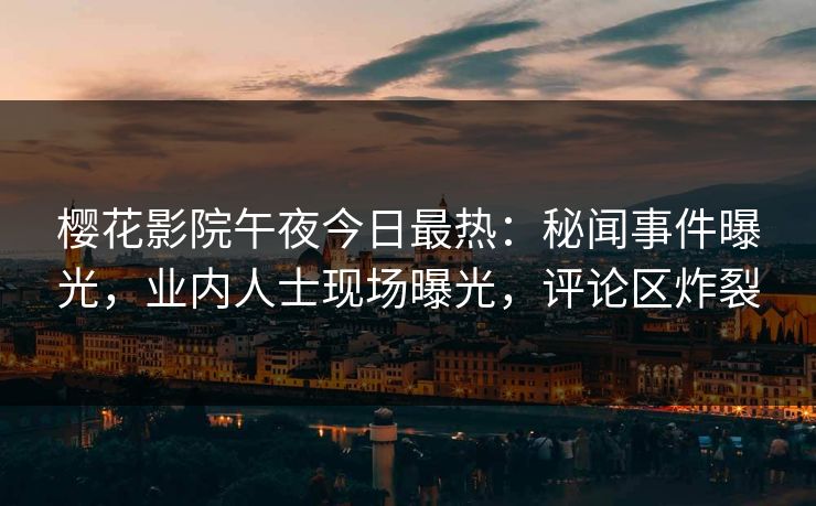 樱花影院午夜今日最热：秘闻事件曝光，业内人士现场曝光，评论区炸裂