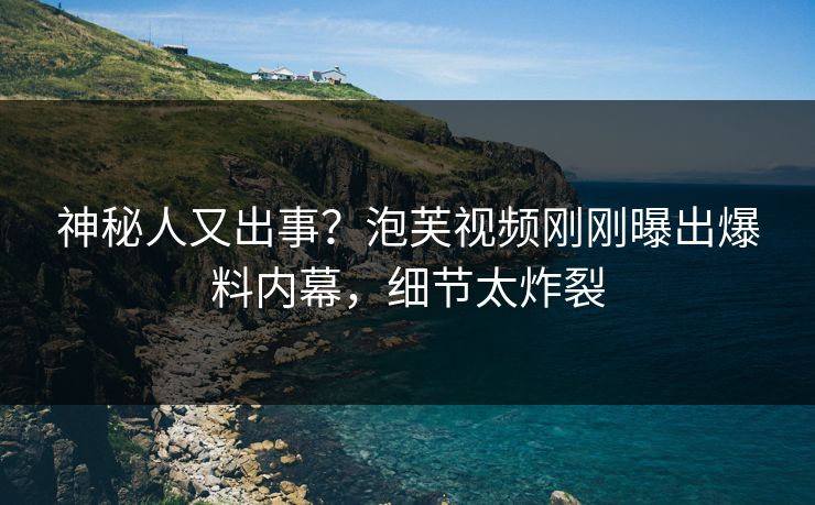 神秘人又出事？泡芙视频刚刚曝出爆料内幕，细节太炸裂