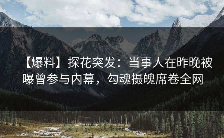【爆料】探花突发：当事人在昨晚被曝曾参与内幕，勾魂摄魄席卷全网