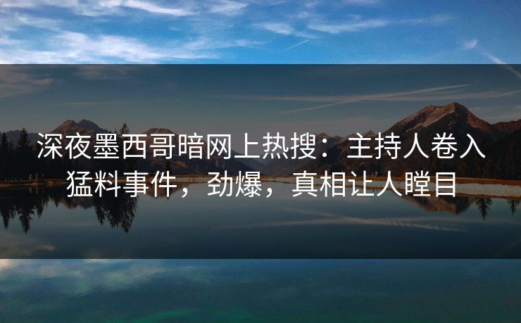 深夜墨西哥暗网上热搜：主持人卷入猛料事件，劲爆，真相让人瞠目