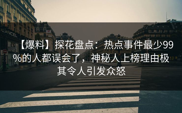 【爆料】探花盘点：热点事件最少99%的人都误会了，神秘人上榜理由极其令人引发众怒