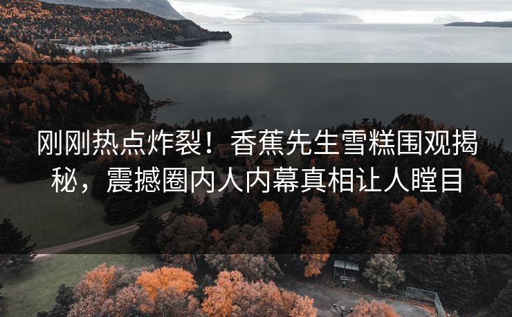 刚刚热点炸裂！香蕉先生雪糕围观揭秘，震撼圈内人内幕真相让人瞠目