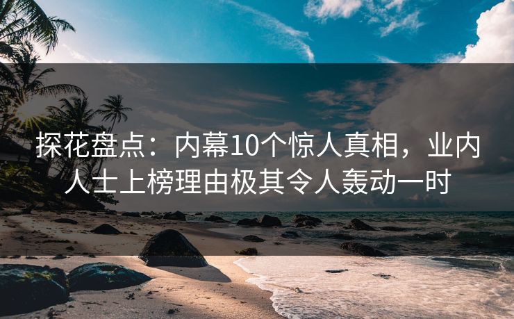 探花盘点：内幕10个惊人真相，业内人士上榜理由极其令人轰动一时