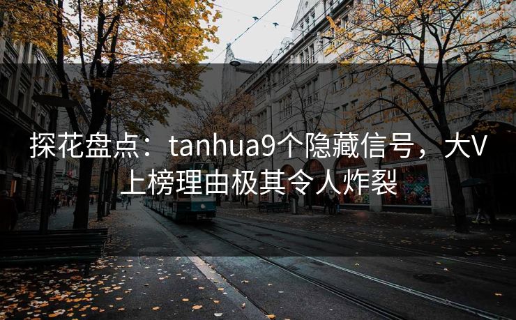 探花盘点：tanhua9个隐藏信号，大V上榜理由极其令人炸裂