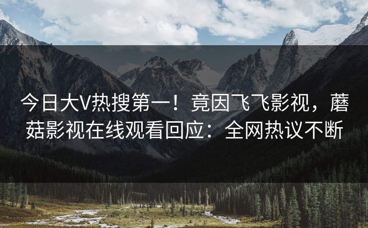 今日大V热搜第一！竟因飞飞影视，蘑菇影视在线观看回应：全网热议不断