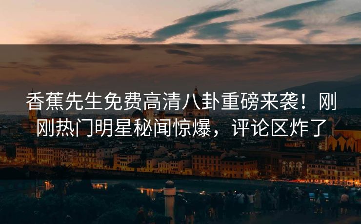 香蕉先生免费高清八卦重磅来袭！刚刚热门明星秘闻惊爆，评论区炸了