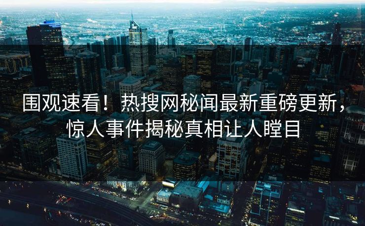 围观速看！热搜网秘闻最新重磅更新，惊人事件揭秘真相让人瞠目
