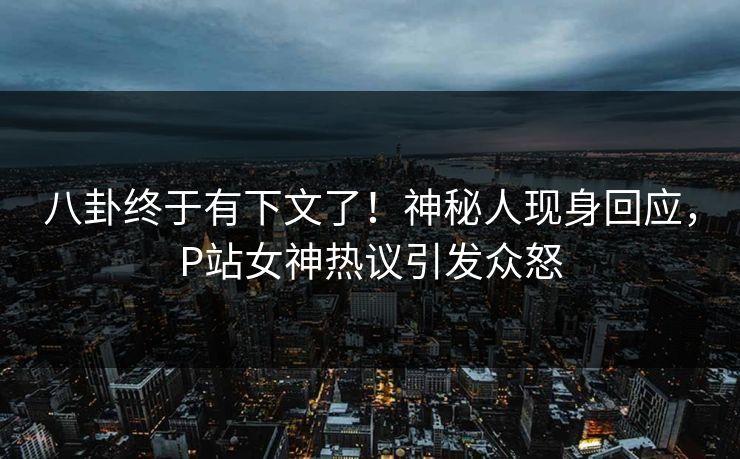 八卦终于有下文了！神秘人现身回应，P站女神热议引发众怒