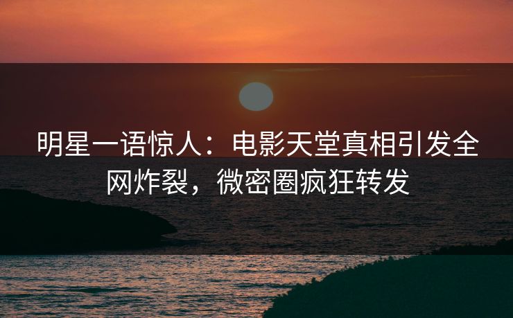 明星一语惊人：电影天堂真相引发全网炸裂，微密圈疯狂转发