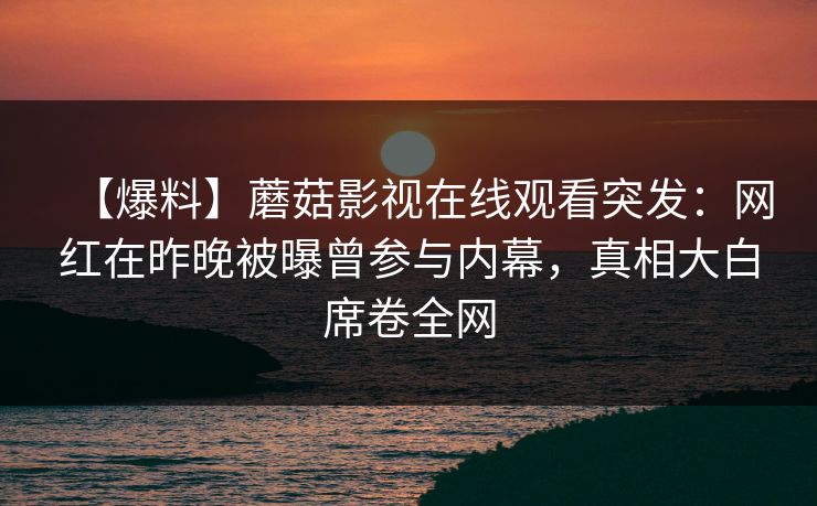 【爆料】蘑菇影视在线观看突发：网红在昨晚被曝曾参与内幕，真相大白席卷全网