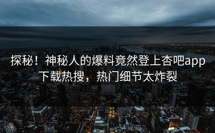 探秘！神秘人的爆料竟然登上杏吧app下载热搜，热门细节太炸裂