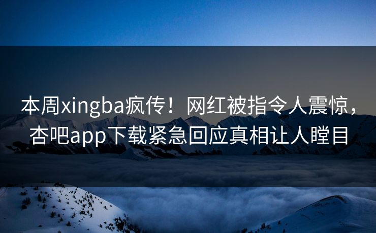 本周xingba疯传！网红被指令人震惊，杏吧app下载紧急回应真相让人瞠目