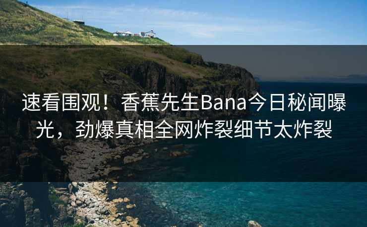 速看围观！香蕉先生Bana今日秘闻曝光，劲爆真相全网炸裂细节太炸裂