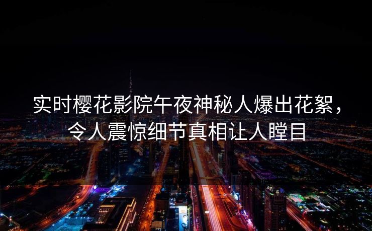 实时樱花影院午夜神秘人爆出花絮，令人震惊细节真相让人瞠目