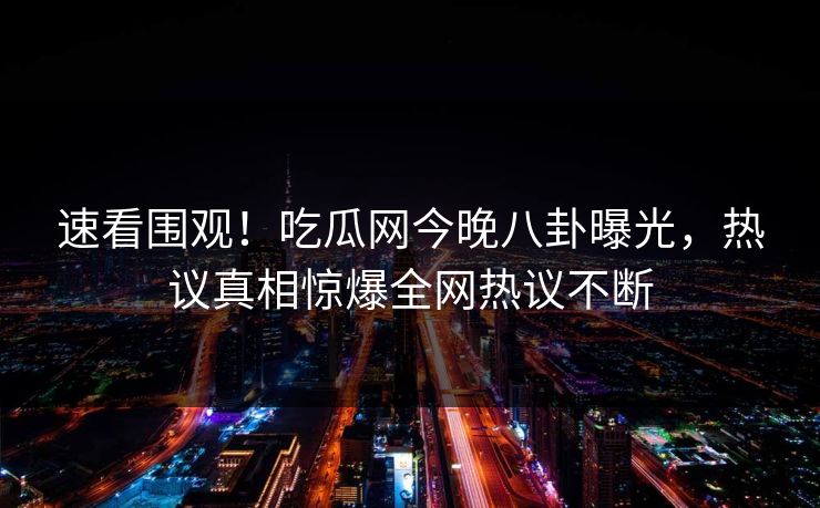 速看围观！吃瓜网今晚八卦曝光，热议真相惊爆全网热议不断