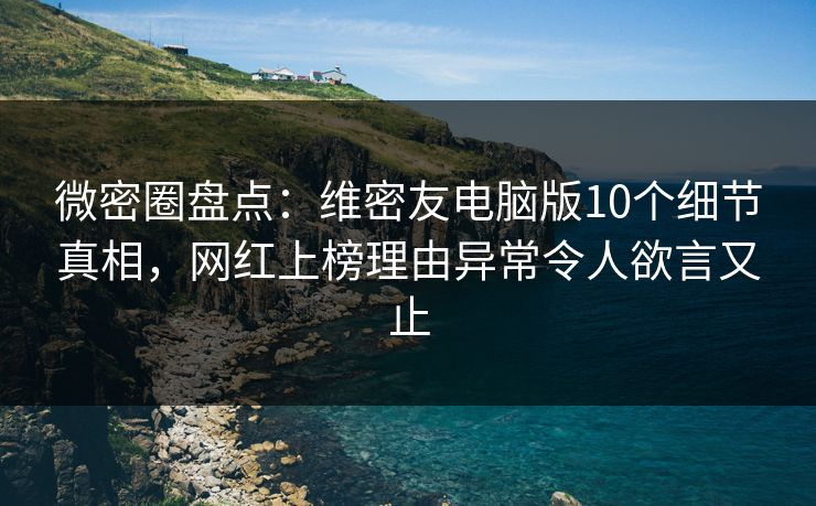 微密圈盘点：维密友电脑版10个细节真相，网红上榜理由异常令人欲言又止