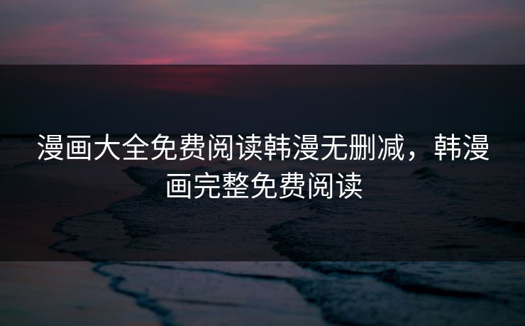 漫画大全免费阅读韩漫无删减，韩漫画完整免费阅读