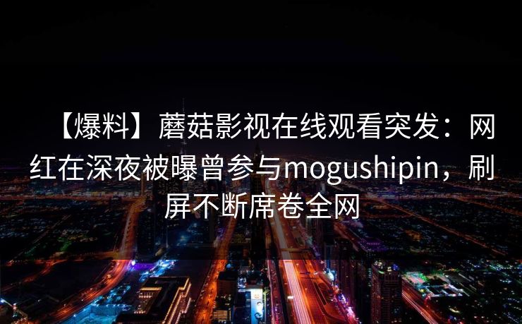 【爆料】蘑菇影视在线观看突发：网红在深夜被曝曾参与mogushipin，刷屏不断席卷全网