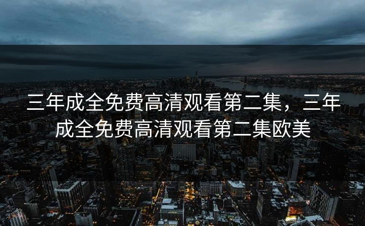 三年成全免费高清观看第二集，三年成全免费高清观看第二集欧美
