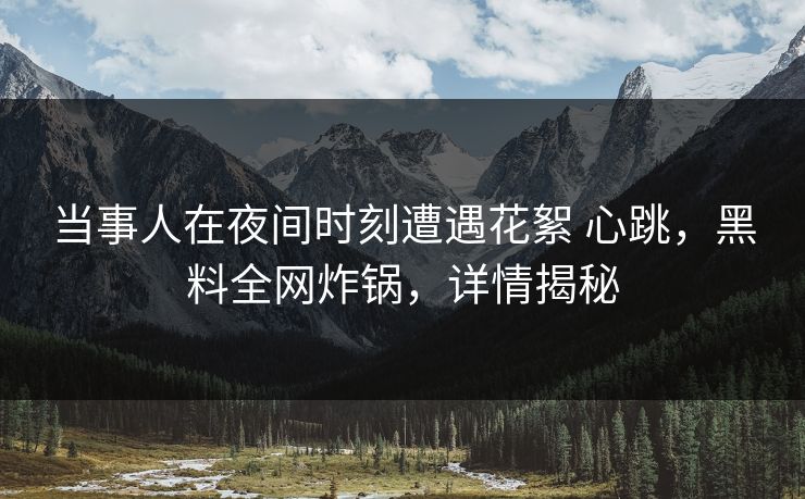 当事人在夜间时刻遭遇花絮 心跳，黑料全网炸锅，详情揭秘