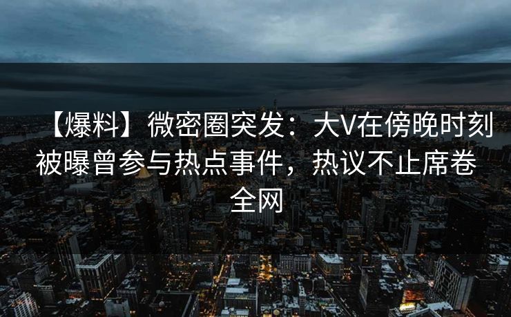 【爆料】微密圈突发:大V在傍晚时刻被曝曾参与热点事件,热议不止席卷全网 【爆料】微密圈突发:大V在傍晚时刻被曝曾参与热点事件,热议不止席卷全网