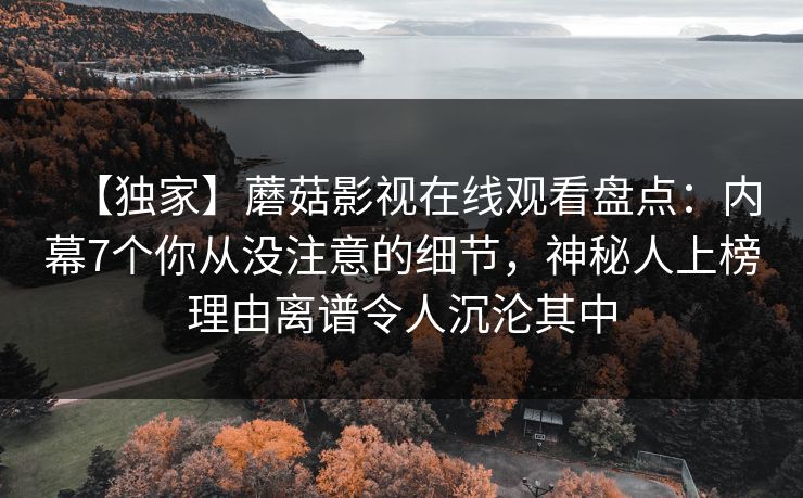 【独家】蘑菇影视在线观看盘点：内幕7个你从没注意的细节，神秘人上榜理由离谱令人沉沦其中