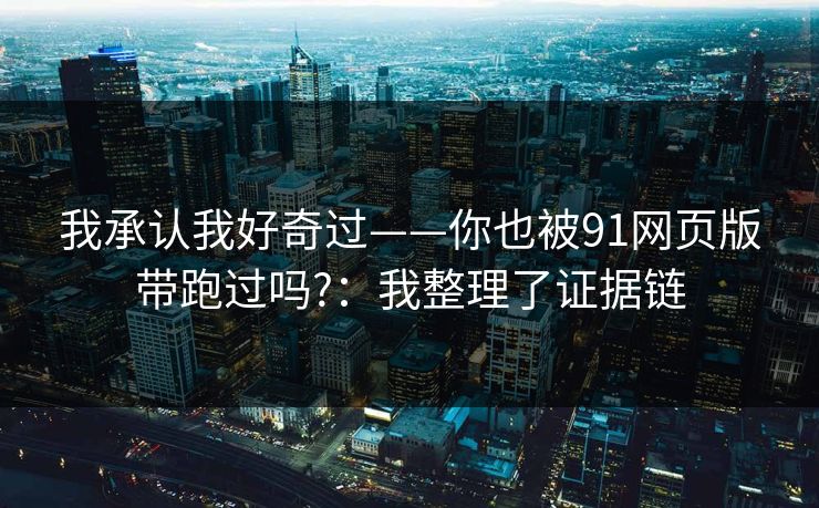 我承认我好奇过——你也被91网页版带跑过吗?：我整理了证据链