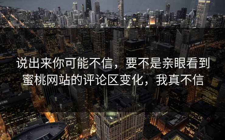 说出来你可能不信，要不是亲眼看到蜜桃网站的评论区变化，我真不信