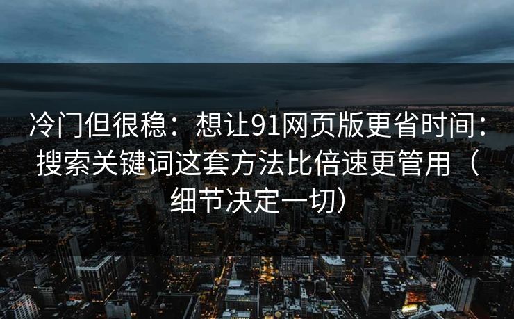冷门但很稳：想让91网页版更省时间：搜索关键词这套方法比倍速更管用（细节决定一切）
