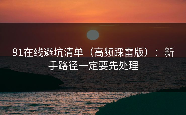 91在线避坑清单（高频踩雷版）：新手路径一定要先处理