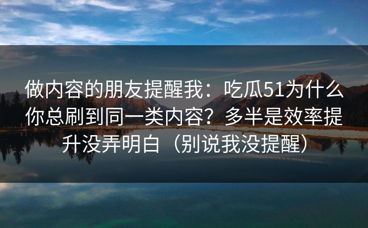 做内容的朋友提醒我：吃瓜51为什么你总刷到同一类内容？多半是效率提升没弄明白（别说我没提醒）