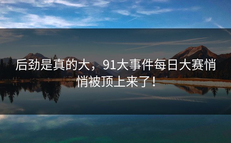 后劲是真的大，91大事件每日大赛悄悄被顶上来了！