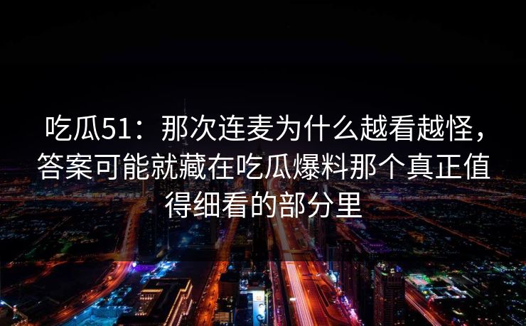 吃瓜51：那次连麦为什么越看越怪，答案可能就藏在吃瓜爆料那个真正值得细看的部分里