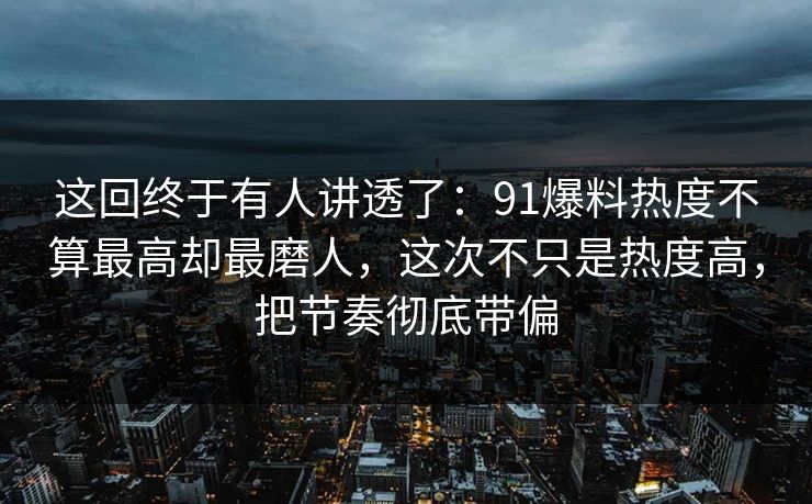 这回终于有人讲透了：91爆料热度不算最高却最磨人，这次不只是热度高，把节奏彻底带偏